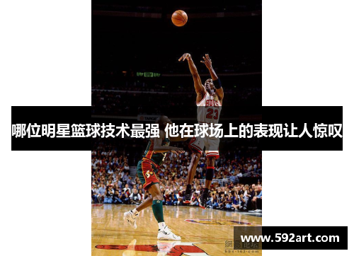 哪位明星篮球技术最强 他在球场上的表现让人惊叹
